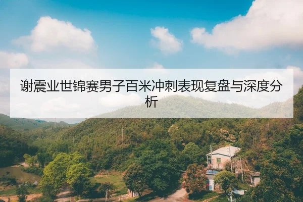 谢震业世锦赛男子百米冲刺表现复盘与深度分析