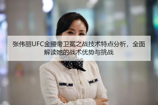 张伟丽UFC金腰带卫冕之战技术特点分析，全面解读她的战术优势与挑战